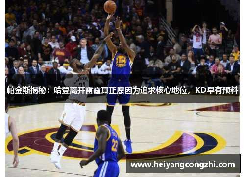帕金斯揭秘：哈登离开雷霆真正原因为追求核心地位，KD早有预料