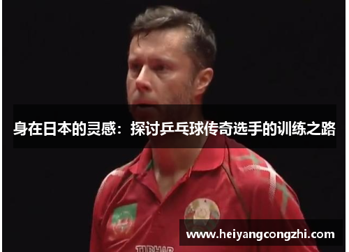身在日本的灵感：探讨乒乓球传奇选手的训练之路